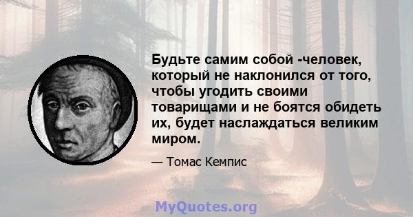 Будьте самим собой -человек, который не наклонился от того, чтобы угодить своими товарищами и не боятся обидеть их, будет наслаждаться великим миром.