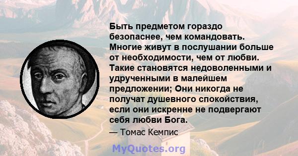 Быть предметом гораздо безопаснее, чем командовать. Многие живут в послушании больше от необходимости, чем от любви. Такие становятся недоволенными и удрученными в малейшем предложении; Они никогда не получат душевного