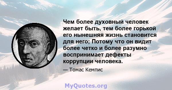 Чем более духовный человек желает быть, тем более горькой его нынешняя жизнь становится для него; Потому что он видит более четко и более разумно воспринимает дефекты коррупции человека.