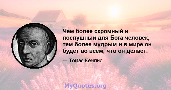 Чем более скромный и послушный для Бога человек, тем более мудрым и в мире он будет во всем, что он делает.