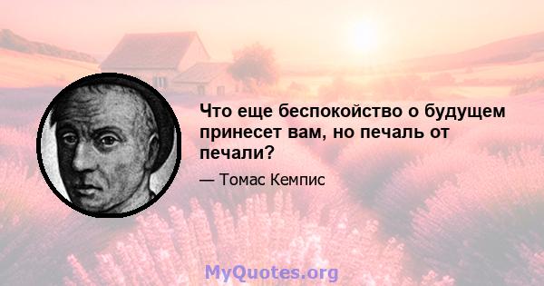 Что еще беспокойство о будущем принесет вам, но печаль от печали?