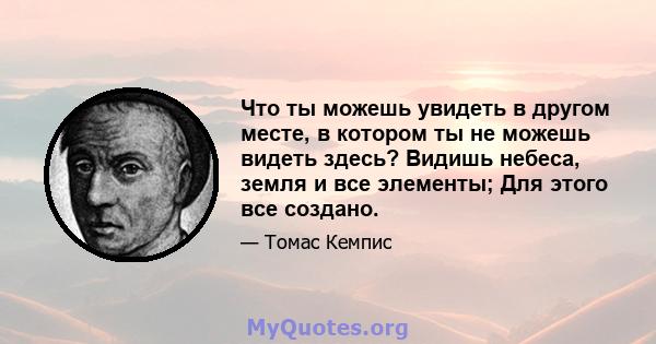 Что ты можешь увидеть в другом месте, в котором ты не можешь видеть здесь? Видишь небеса, земля и все элементы; Для этого все создано.