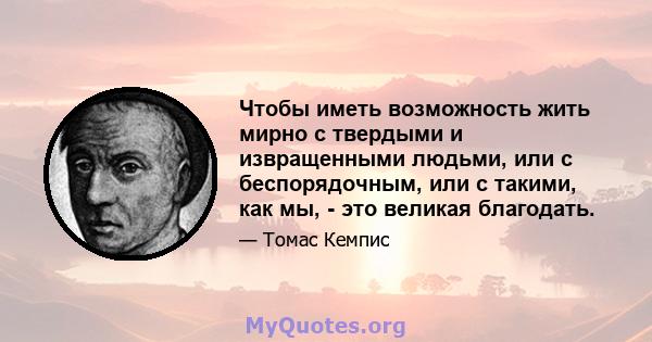 Чтобы иметь возможность жить мирно с твердыми и извращенными людьми, или с беспорядочным, или с такими, как мы, - это великая благодать.