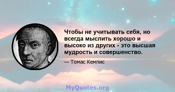 Чтобы не учитывать себя, но всегда мыслить хорошо и высоко из других - это высшая мудрость и совершенство.