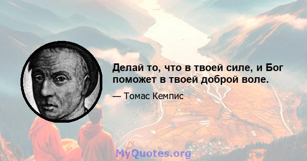 Делай то, что в твоей силе, и Бог поможет в твоей доброй воле.