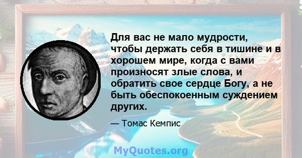 Для вас не мало мудрости, чтобы держать себя в тишине и в хорошем мире, когда с вами произносят злые слова, и обратить свое сердце Богу, а не быть обеспокоенным суждением других.