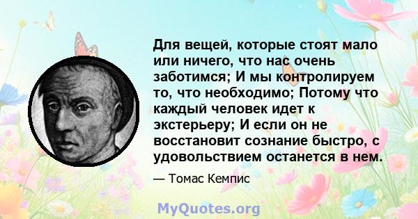 Для вещей, которые стоят мало или ничего, что нас очень заботимся; И мы контролируем то, что необходимо; Потому что каждый человек идет к экстерьеру; И если он не восстановит сознание быстро, с удовольствием останется в 