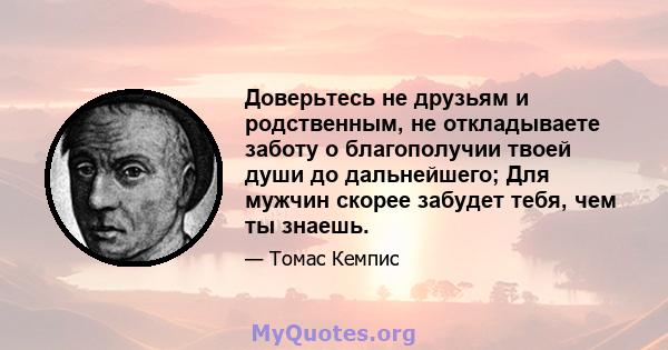 Доверьтесь не друзьям и родственным, не откладываете заботу о благополучии твоей души до дальнейшего; Для мужчин скорее забудет тебя, чем ты знаешь.