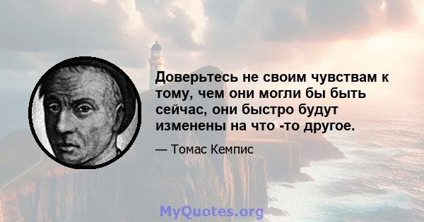 Доверьтесь не своим чувствам к тому, чем они могли бы быть сейчас, они быстро будут изменены на что -то другое.