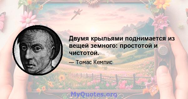 Двумя крыльями поднимается из вещей земного: простотой и чистотой.