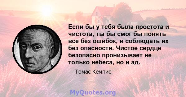 Если бы у тебя была простота и чистота, ты бы смог бы понять все без ошибок, и соблюдать их без опасности. Чистое сердце безопасно пронизывает не только небеса, но и ад.