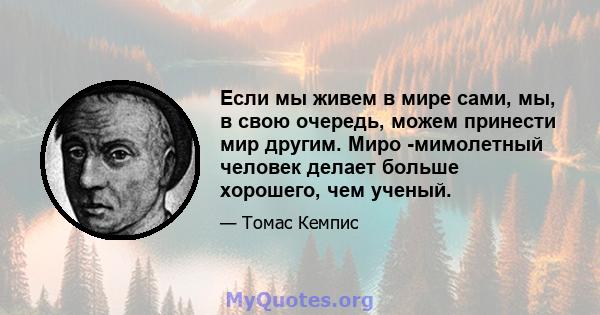 Если мы живем в мире сами, мы, в свою очередь, можем принести мир другим. Миро -мимолетный человек делает больше хорошего, чем ученый.