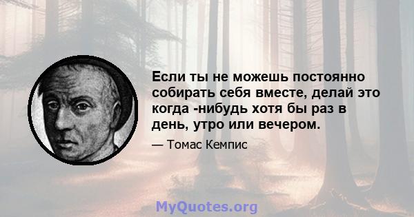 Если ты не можешь постоянно собирать себя вместе, делай это когда -нибудь хотя бы раз в день, утро или вечером.