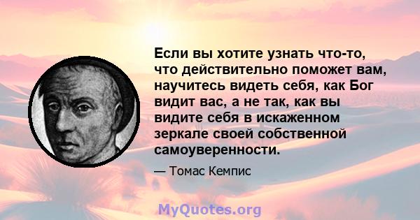 Если вы хотите узнать что-то, что действительно поможет вам, научитесь видеть себя, как Бог видит вас, а не так, как вы видите себя в искаженном зеркале своей собственной самоуверенности.