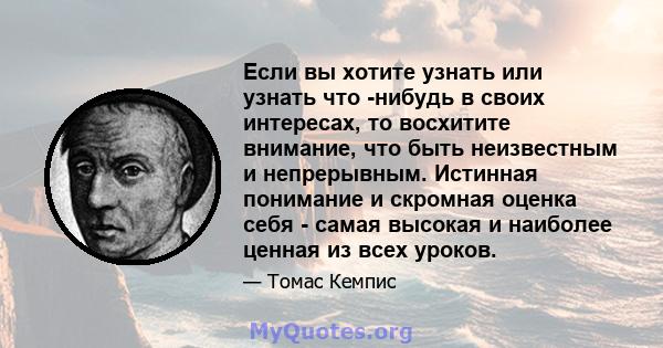 Если вы хотите узнать или узнать что -нибудь в своих интересах, то восхитите внимание, что быть неизвестным и непрерывным. Истинная понимание и скромная оценка себя - самая высокая и наиболее ценная из всех уроков.