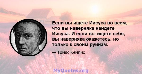 Если вы ищете Иисуса во всем, что вы наверняка найдете Иисуса. И если вы ищете себя, вы наверняка окажетесь, но только к своим руинам.