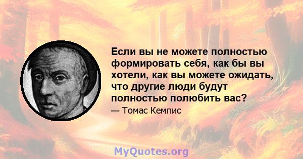 Если вы не можете полностью формировать себя, как бы вы хотели, как вы можете ожидать, что другие люди будут полностью полюбить вас?