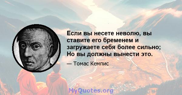 Если вы несете неволю, вы ставите его бременем и загружаете себя более сильно; Но вы должны вынести это.