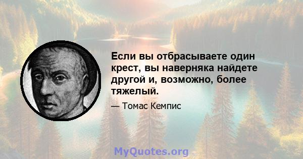 Если вы отбрасываете один крест, вы наверняка найдете другой и, возможно, более тяжелый.