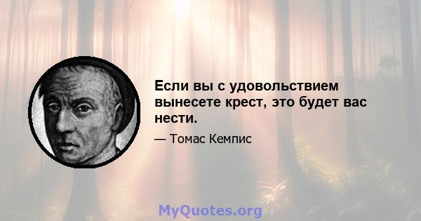 Если вы с удовольствием вынесете крест, это будет вас нести.