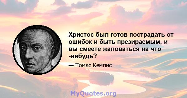 Христос был готов пострадать от ошибок и быть презираемым, и вы смеете жаловаться на что -нибудь?