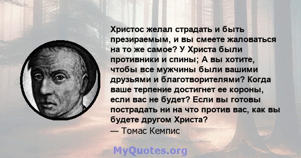 Христос желал страдать и быть презираемым, и вы смеете жаловаться на то же самое? У Христа были противники и спины; А вы хотите, чтобы все мужчины были вашими друзьями и благотворителями? Когда ваше терпение достигнет