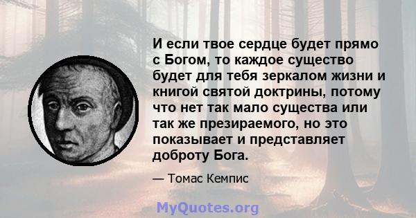 И если твое сердце будет прямо с Богом, то каждое существо будет для тебя зеркалом жизни и книгой святой доктрины, потому что нет так мало существа или так же презираемого, но это показывает и представляет доброту Бога.