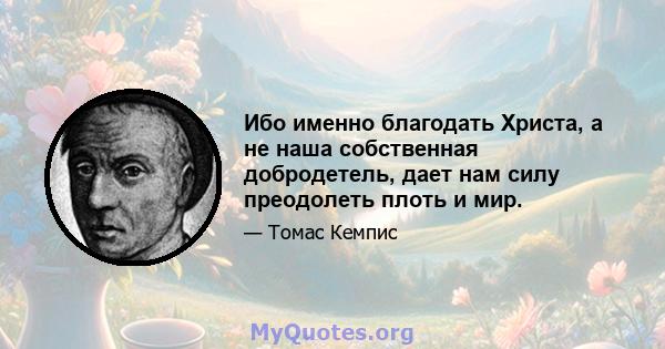 Ибо именно благодать Христа, а не наша собственная добродетель, дает нам силу преодолеть плоть и мир.