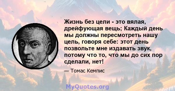 Жизнь без цели - это вялая, дрейфующая вещь; Каждый день мы должны пересмотреть нашу цель, говоря себе: этот день позвольте мне издавать звук, потому что то, что мы до сих пор сделали, нет!