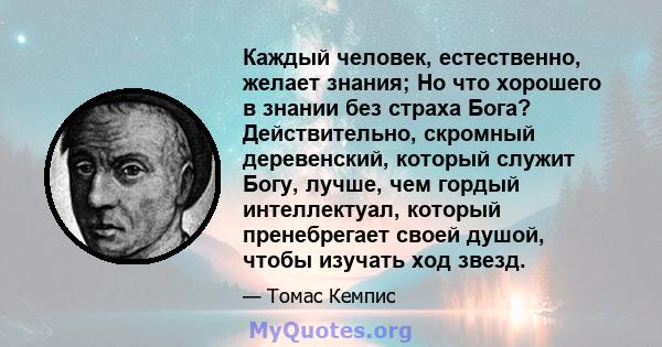 Каждый человек, естественно, желает знания; Но что хорошего в знании без страха Бога? Действительно, скромный деревенский, который служит Богу, лучше, чем гордый интеллектуал, который пренебрегает своей душой, чтобы