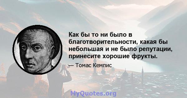 Как бы то ни было в благотворительности, какая бы небольшая и не было репутации, принесите хорошие фрукты.