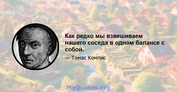 Как редко мы взвешиваем нашего соседа в одном балансе с собой.