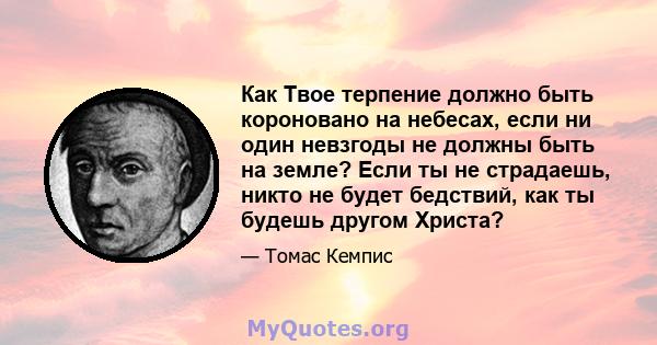 Как Твое терпение должно быть короновано на небесах, если ни один невзгоды не должны быть на земле? Если ты не страдаешь, никто не будет бедствий, как ты будешь другом Христа?