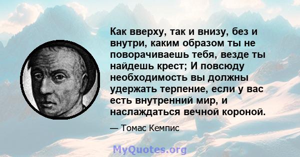 Как вверху, так и внизу, без и внутри, каким образом ты не поворачиваешь тебя, везде ты найдешь крест; И повсюду необходимость вы должны удержать терпение, если у вас есть внутренний мир, и наслаждаться вечной короной.