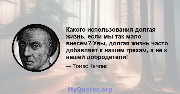 Какого использования долгая жизнь, если мы так мало внесем? Увы, долгая жизнь часто добавляет к нашим грехам, а не к нашей добродетели!