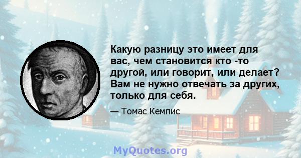 Какую разницу это имеет для вас, чем становится кто -то другой, или говорит, или делает? Вам не нужно отвечать за других, только для себя.