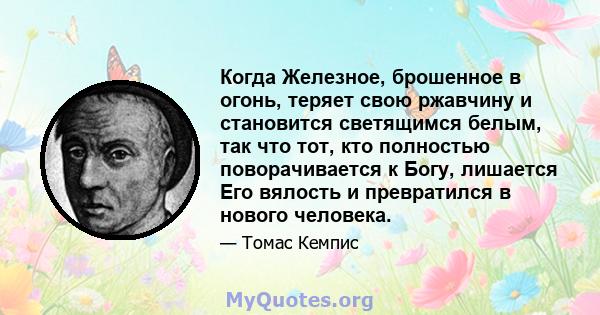 Когда Железное, брошенное в огонь, теряет свою ржавчину и становится светящимся белым, так что тот, кто полностью поворачивается к Богу, лишается Его вялость и превратился в нового человека.