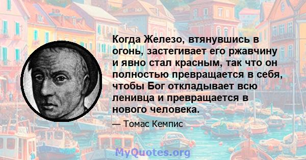 Когда Железо, втянувшись в огонь, застегивает его ржавчину и явно стал красным, так что он полностью превращается в себя, чтобы Бог откладывает всю ленивца и превращается в нового человека.