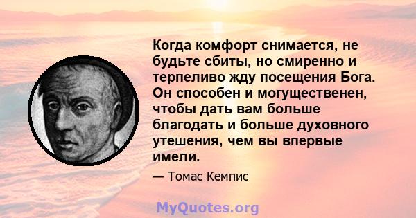 Когда комфорт снимается, не будьте сбиты, но смиренно и терпеливо жду посещения Бога. Он способен и могущественен, чтобы дать вам больше благодать и больше духовного утешения, чем вы впервые имели.