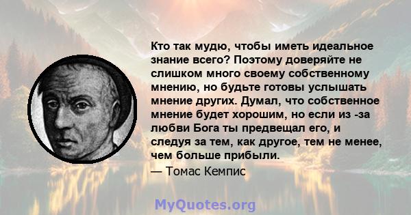 Кто так мудю, чтобы иметь идеальное знание всего? Поэтому доверяйте не слишком много своему собственному мнению, но будьте готовы услышать мнение других. Думал, что собственное мнение будет хорошим, но если из -за любви 