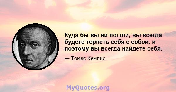 Куда бы вы ни пошли, вы всегда будете терпеть себя с собой, и поэтому вы всегда найдете себя.