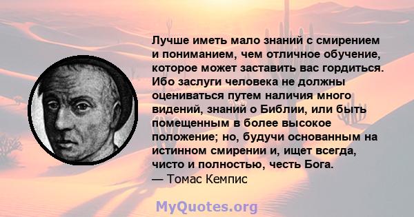 Лучше иметь мало знаний с смирением и пониманием, чем отличное обучение, которое может заставить вас гордиться. Ибо заслуги человека не должны оцениваться путем наличия много видений, знаний о Библии, или быть