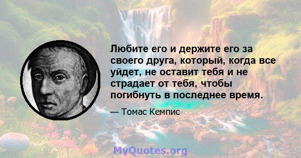 Любите его и держите его за своего друга, который, когда все уйдет, не оставит тебя и не страдает от тебя, чтобы погибнуть в последнее время.