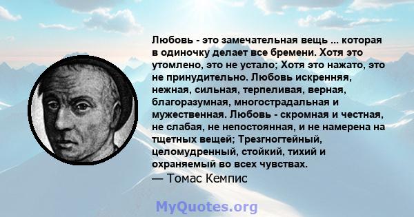 Любовь - это замечательная вещь ... которая в одиночку делает все бремени. Хотя это утомлено, это не устало; Хотя это нажато, это не принудительно. Любовь искренняя, нежная, сильная, терпеливая, верная, благоразумная,