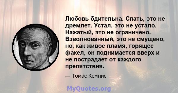 Любовь бдительна. Спать, это не дремлет. Устал, это не устало. Нажатый, это не ограничено. Взволнованный, это не смущено, но, как живое пламя, горящее факел, он поднимается вверх и не пострадает от каждого препятствия.