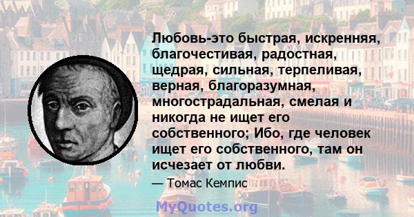 Любовь-это быстрая, искренняя, благочестивая, радостная, щедрая, сильная, терпеливая, верная, благоразумная, многострадальная, смелая и никогда не ищет его собственного; Ибо, где человек ищет его собственного, там он