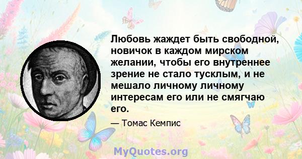 Любовь жаждет быть свободной, новичок в каждом мирском желании, чтобы его внутреннее зрение не стало тусклым, и не мешало личному личному интересам его или не смягчаю его.