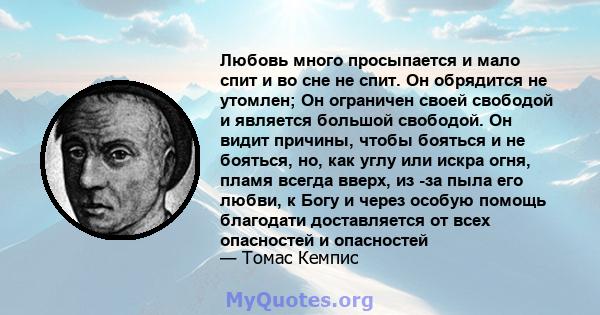 Любовь много просыпается и мало спит и во сне не спит. Он обрядится не утомлен; Он ограничен своей свободой и является большой свободой. Он видит причины, чтобы бояться и не бояться, но, как углу или искра огня, пламя