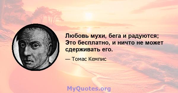 Любовь мухи, бега и радуются; Это бесплатно, и ничто не может сдерживать его.