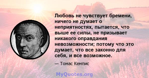 Любовь не чувствует бремени, ничего не думает о неприятностях, пытается, что выше ее силы, не призывает никакого оправдания невозможности; потому что это думает, что все законно для себя, и все возможное.